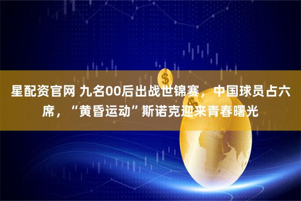 星配资官网 九名00后出战世锦赛，中国球员占六席，“黄昏运动”斯诺克迎来青春曙光