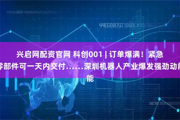 兴启网配资官网 科创001 | 订单爆满！紧急零部件可一天内交付……深圳机器人产业爆发强劲动能