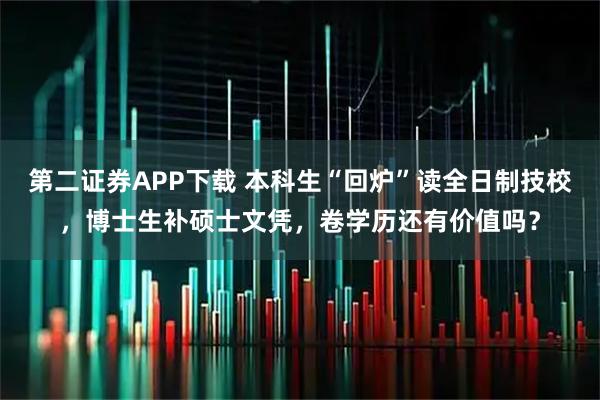 第二证券APP下载 本科生“回炉”读全日制技校，博士生补硕士文凭，卷学历还有价值吗？
